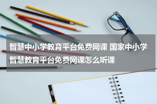 智慧中小学教育平台免费网课 国家中小学智慧教育平台免费网课怎么听课教育资讯网-教育行业资讯百科大全