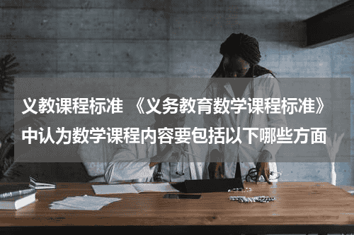 义教课程标准 《义务教育数学课程标准》中认为数学课程内容要包括以下哪些方面