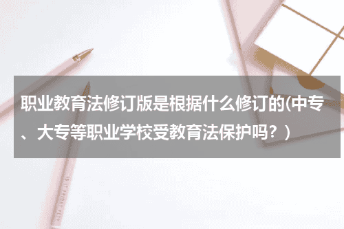 职业教育法修订版是根据什么修订的(中专、大专等职业学校受教育法保护吗？)教育资讯网-教育行业资讯百科大全