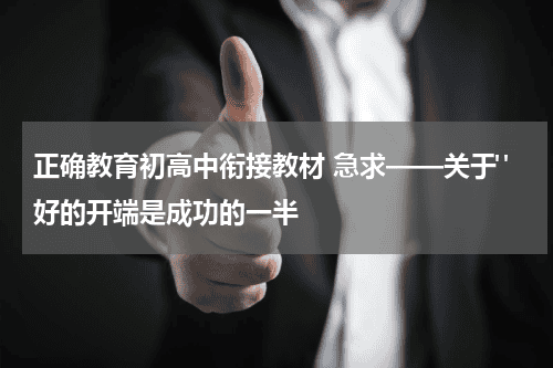 正确教育初高中衔接教材 急求——关于"好的开端是成功的一半教育资讯网-教育行业资讯百科大全