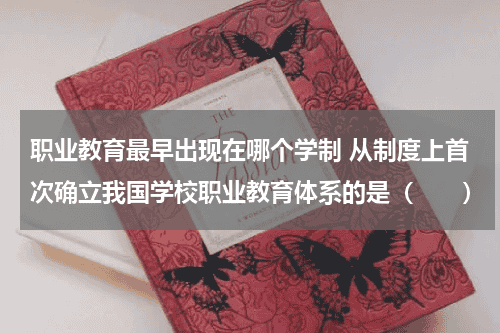 职业教育最早出现在哪个学制 从制