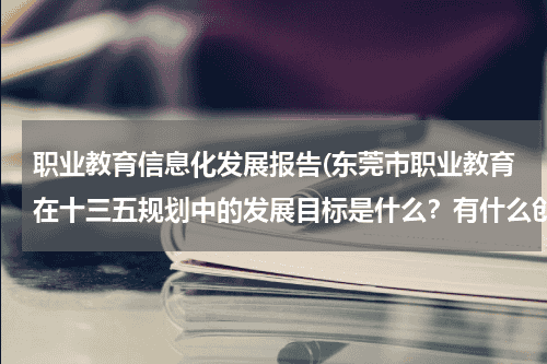 职业教育信息化发展报告(东莞市职业教育在十三五规划中的发展目标是什么？有什么创新举措)教育资讯网-教育行业资讯百科大全