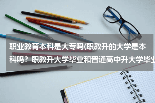 职业教育本科是大专吗(职教升的大学是本科吗？职教升大学毕业和普通高中升大学毕业之后的毕业证一样吗？去职教学什么专业好？)教育资讯网-教育行业资讯百科大全