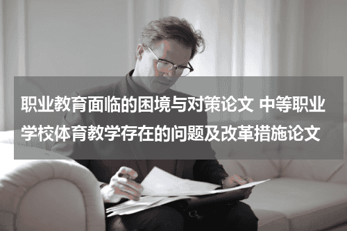 职业教育面临的困境与对策论文 中等职业学校体育教学存在的问题及改革措施论文教育资讯网-教育行业资讯百科大全