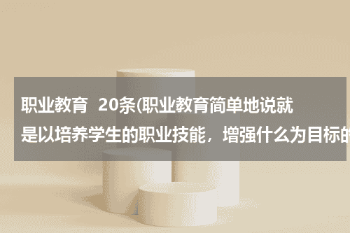 职业教育  20条(职业教育简单地说就是以培养学生的职业技能，增强什么为目标的教育)教育资讯网-教育行业资讯百科大全