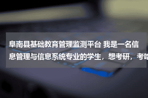 阜南县基础教育管理监测平台 我是一名信息管理与信息系统专业的学生，想考研，考哈尔滨工业大学的管理科学与工程，请问都考哪几门课程教育资讯网-教育行业资讯百科大全