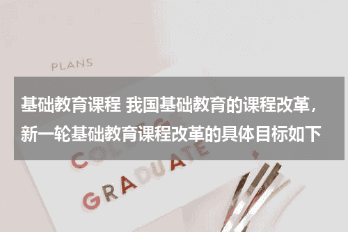 基础教育课程 我国基础教育的课程改革，新一轮基础教育课程改革的具体目标如下教育资讯网-教育行业资讯百科大全