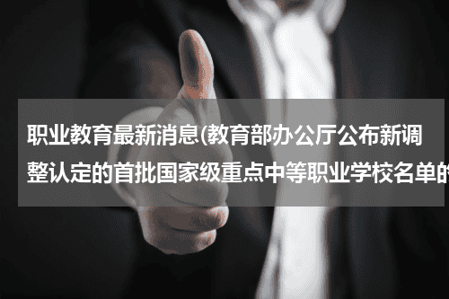 职业教育最新消息(教育部办公厅公布新调整认定的首批国家级重点中等职业学校名单的通知的介绍)教育资讯网-教育行业资讯百科大全
