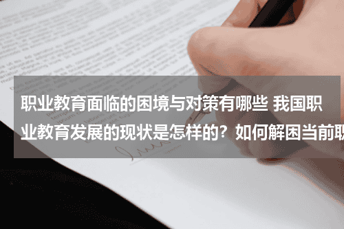 职业教育面临的困境与对策有哪些 我国职业教育发展的现状是怎样的？如何解困当前职业教育发展的困境，尤其是西部职业教育发展的特殊问题。教育资讯网-教育行业资讯百科大全