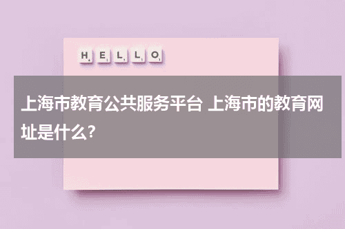 上海市教育公共服务平台 上海市的教育网址是什么？教育资讯网-教育行业资讯百科大全