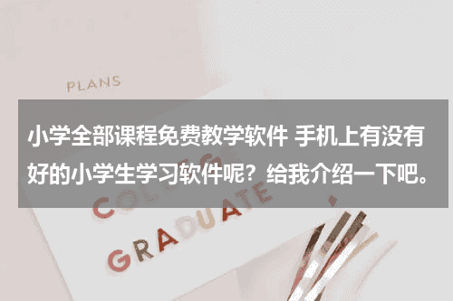小学全部课程免费教学软件 手机上有没有好的小学生学习软件呢？给我介绍一下吧。教育资讯网-教育行业资讯百科大全