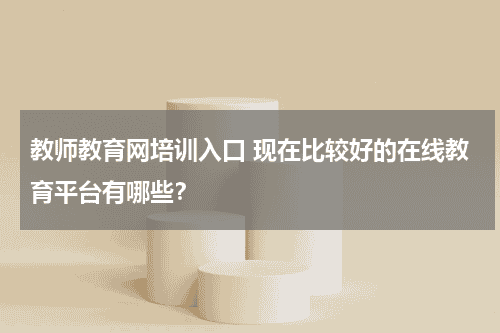 教师教育网培训入口 现在比较好的