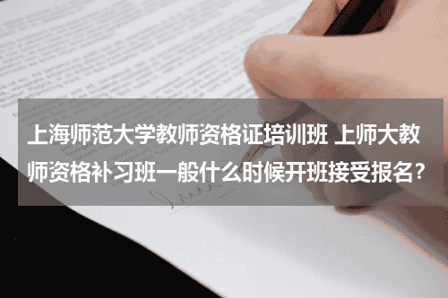 上海师范大学教师资格证培训班 上师大教师资格补习班一般什么时候开班接受报名？教育资讯网-教育行业资讯百科大全