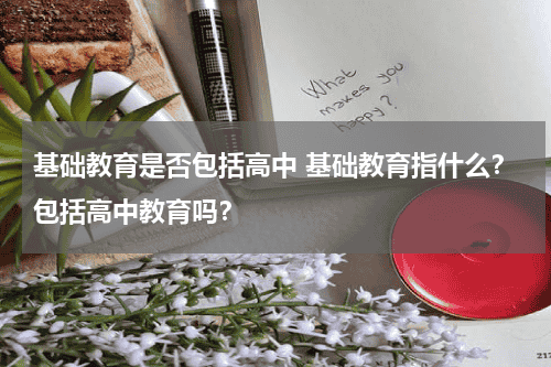 基础教育是否包括高中 基础教育指什么?包括高中教育吗?教育资讯网-教育行业资讯百科大全
