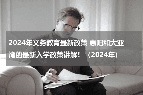 2024年义务教育最新政策 惠阳和大亚湾的最新入学政策讲解！（2024年）教育资讯网-教育行业资讯百科大全