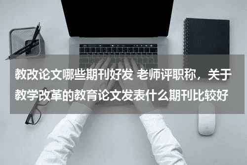 教改论文哪些期刊好发 老师评职称,关于教学改革的教育论文发表什么期刊比较好教育资讯网-教育行业资讯百科大全
