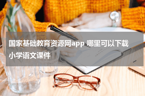 国家基础教育资源网app 哪里可以下载小学语文课件教育资讯网-教育行业资讯百科大全