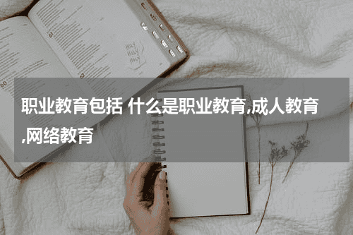 职业教育包括 什么是职业教育,成人教育,网络教育教育资讯网-教育行业资讯百科大全