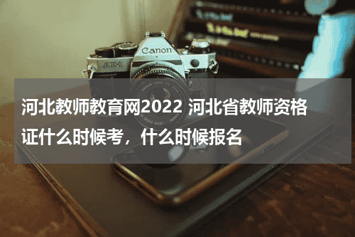 河北教师教育网2022 河北省教师资格证什么时候考，什么时候报名教育资讯网-教育行业资讯百科大全