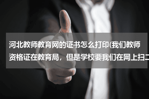 河北教师教育网的证书怎么打印(我们教师资格证在教育局，但是学校要我们在网上扫二维码打印毕业证书)教育资讯网-教育行业资讯百科大全