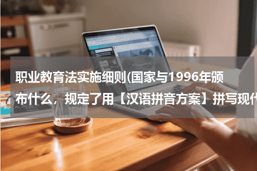 职业教育法实施细则(国家与1996年颁布什么，规定了用【汉语拼音方案】拼写现代汉语的规则)教育资讯网-教育行业资讯百科大全