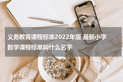 义务教育课程标准2022年版 最新小学数学课程标准叫什么名字教育资讯网-教育行业资讯百科大全