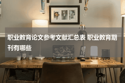 职业教育论文参考文献汇总表 职业教育期刊有哪些教育资讯网-教育行业资讯百科大全