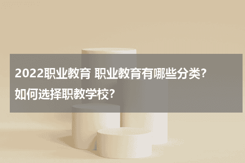 2022职业教育 职业教育有哪些分类？如何选择职教学校？教育资讯网-教育行业资讯百科大全