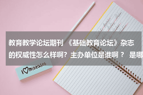 教育教学论坛期刊 《基础教育论坛》杂志的权威性怎么样啊？主办单位是谁啊 ？ 是哪里的啊？说详细点！教育资讯网-教育行业资讯百科大全