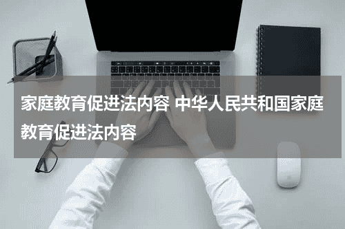 家庭教育促进法内容 中华人民共和国家庭教育促进法内容教育资讯网-教育行业资讯百科大全