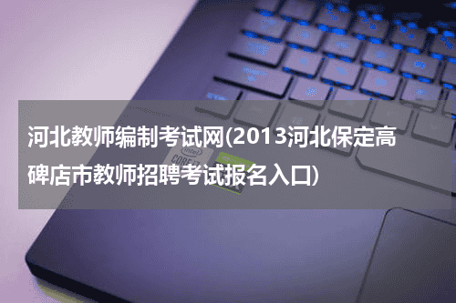 河北教师编制考试网(2013河北保定高碑店市教师招聘考试报名入口)教育资讯网-教育行业资讯百科大全