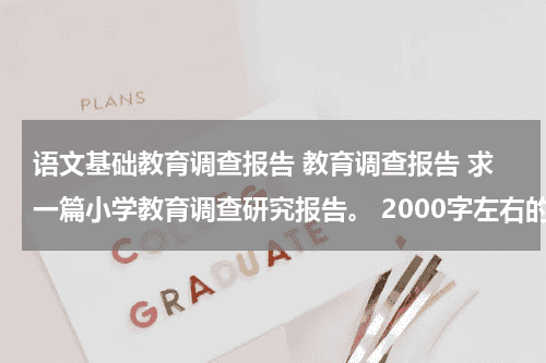 语文基础教育调查报告 教育调查报告 求一篇小学教育调查研究报告。 2000字左右的~谢谢谢谢教育资讯网-教育行业资讯百科大全