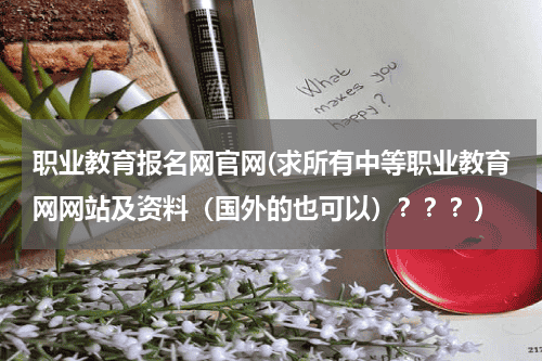 职业教育报名网官网(求所有中等职业教育网网站及资料（国外的也可以）？？？)教育资讯网-教育行业资讯百科大全