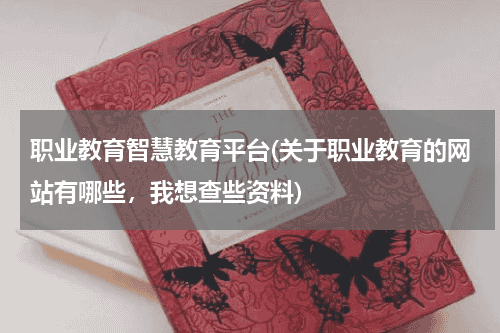 职业教育智慧教育平台(关于职业教育的网站有哪些，我想查些资料)教育资讯网-教育行业资讯百科大全