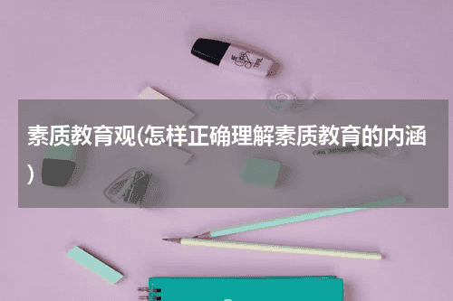 素质教育观(怎样正确理解素质教育的内涵)教育资讯网-教育行业资讯百科大全