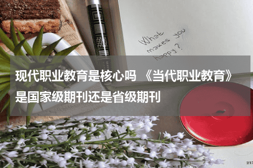 现代职业教育是核心吗 《当代职业教育》是国家级期刊还是省级期刊教育资讯网-教育行业资讯百科大全