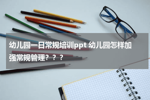 幼儿园一日常规培训ppt 幼儿园怎样加强常规管理？？？教育资讯网-教育行业资讯百科大全