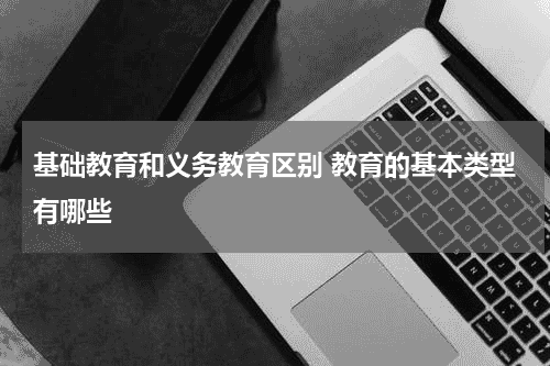 基础教育和义务教育区别 教育的基本类型有哪些教育资讯网-教育行业资讯百科大全