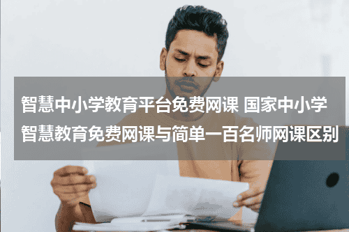 智慧中小学教育平台免费网课 国家中小学智慧教育免费网课与简单一百名师网课区别教育资讯网-教育行业资讯百科大全