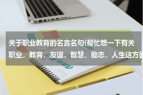 关于职业教育的名言名句(帮忙想一下有关职业，教育，友谊，智慧，励志，人生这方面德格言，必须要原创的。。。)教育资讯网-教育行业资讯百科大全