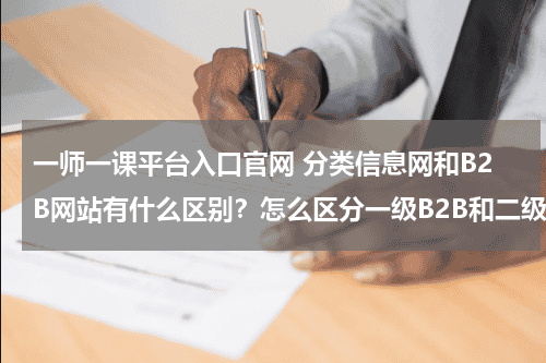 一师一课平台入口官网 分类信息网和B2B网站有什么区别？怎么区分一级B2B和二级B2B网站？代表网站各有哪些？教育资讯网-教育行业资讯百科大全