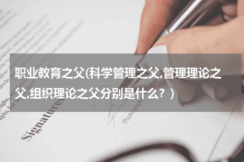职业教育之父(科学管理之父,管理理论之父,组织理论之父分别是什么？)教育资讯网-教育行业资讯百科大全