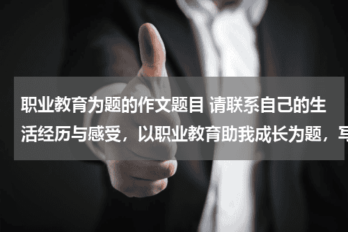 职业教育为题的作文题目 请联系自己的生活经历与感受，以职业教育助我成长为题，写一篇不少于600字的文章。教育资讯网-教育行业资讯百科大全