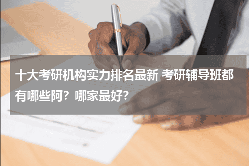 十大考研机构实力排名最新 考研辅导班都有哪些阿？哪家最好？教育资讯网-教育行业资讯百科大全