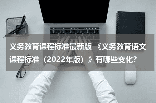 义务教育课程标准最新版 《义务教育语文课程标准（2022年版）》有哪些变化？教育资讯网-教育行业资讯百科大全