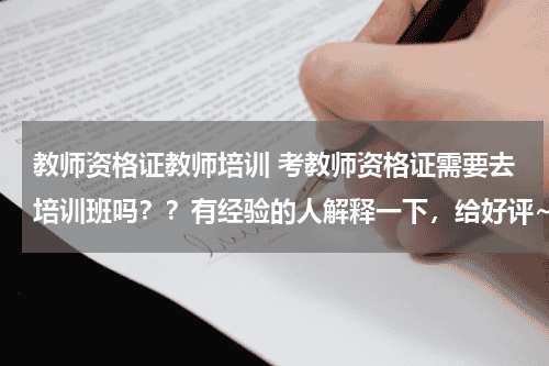 教师资格证教师培训 考教师资格证需要去培训班吗？？有经验的人解释一下，给好评~教育资讯网-教育行业资讯百科大全