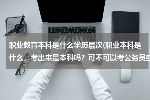 职业教育本科是什么学历层次(职业本科是什么,考出来是本科吗?可不可以考公务员或者读研)教育资讯网-教育行业资讯百科大全