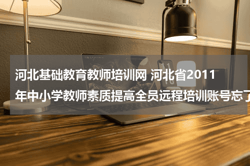 河北基础教育教师培训网 河北省2011年中小学教师素质提高全员远程培训账号忘了怎么办教育资讯网-教育行业资讯百科大全