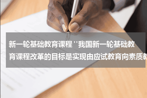 新一轮基础教育课程 "我国新一轮基础教育课程改革的目标是实现由应试教育向素质教育的转轨”这种说法对吗？教育资讯网-教育行业资讯百科大全
