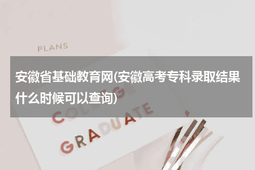 安徽省基础教育网(安徽高考专科录取结果什么时候可以查询)教育资讯网-教育行业资讯百科大全
